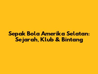 Sepak Bola Amerika Selatan: Sejarah, Klub & Bintang