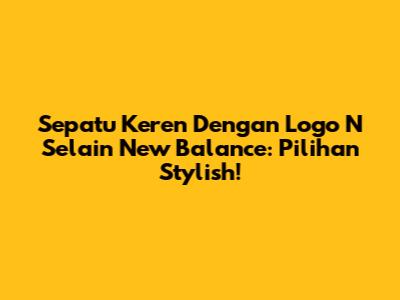 Sepatu Keren Dengan Logo 'N' Selain New Balance: Pilihan Stylish!