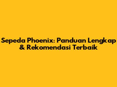 Sepeda Phoenix: Panduan Lengkap & Rekomendasi Terbaik