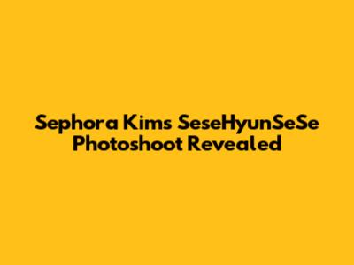 Sephora Kim's "SeseHyunSeSe" Photoshoot Revealed