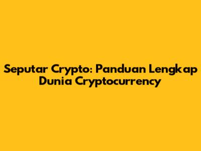 Seputar Crypto: Panduan Lengkap Dunia Cryptocurrency