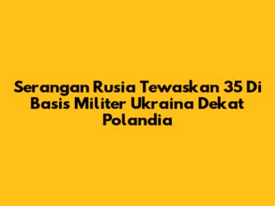 Serangan Rusia Tewaskan 35 Di Basis Militer Ukraina Dekat Polandia