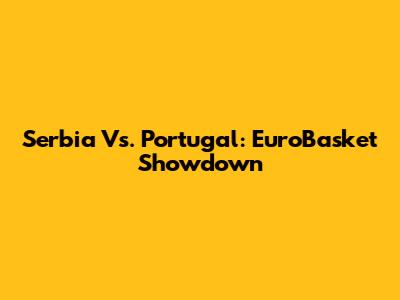 Serbia Vs. Portugal: EuroBasket Showdown