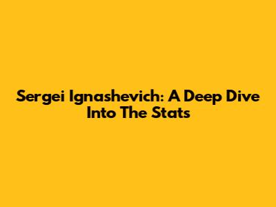 Sergei Ignashevich: A Deep Dive Into The Stats