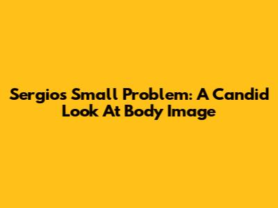Sergio's Small Problem: A Candid Look At Body Image
