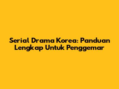 Serial Drama Korea: Panduan Lengkap Untuk Penggemar