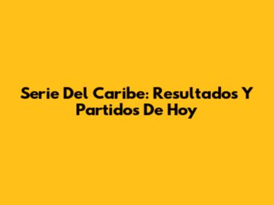 Serie Del Caribe: Resultados Y Partidos De Hoy