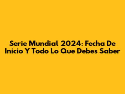Serie Mundial 2024: Fecha De Inicio Y Todo Lo Que Debes Saber