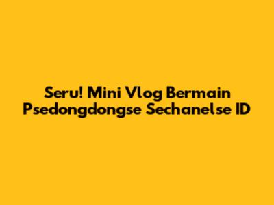 Seru! Mini Vlog Bermain Psedongdongse Sechanelse ID