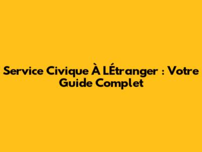 Service Civique À L'Étranger : Votre Guide Complet