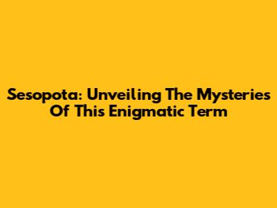 Sesopota: Unveiling The Mysteries Of This Enigmatic Term