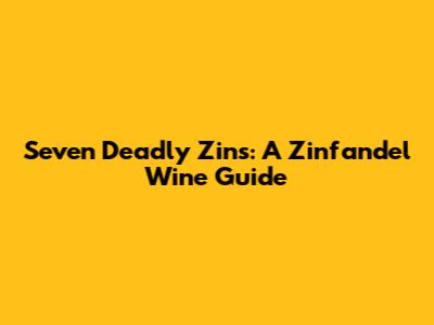 Seven Deadly Zins: A Zinfandel Wine Guide