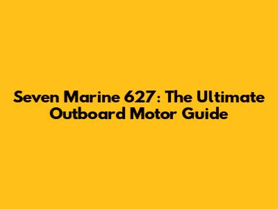 Seven Marine 627: The Ultimate Outboard Motor Guide