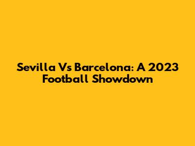 Sevilla Vs Barcelona: A 2023 Football Showdown