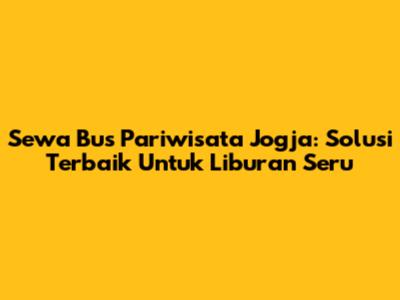 Sewa Bus Pariwisata Jogja: Solusi Terbaik Untuk Liburan Seru