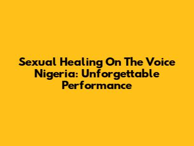 Sexual Healing On The Voice Nigeria: Unforgettable Performance
