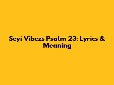 Seyi Vibez's Psalm 23: Lyrics & Meaning