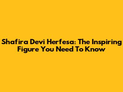 Shafira Devi Herfesa: The Inspiring Figure You Need To Know