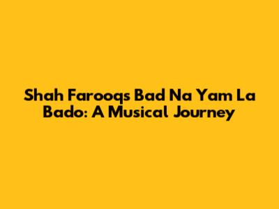 Shah Farooq's 'Bad Na Yam La Bado': A Musical Journey