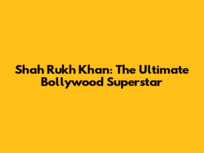 Shah Rukh Khan: The Ultimate Bollywood Superstar
