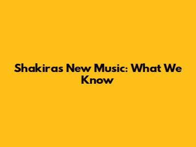 Shakira's New Music: What We Know