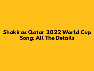 Shakira's Qatar 2022 World Cup Song: All The Details