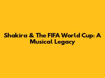 Shakira & The FIFA World Cup: A Musical Legacy