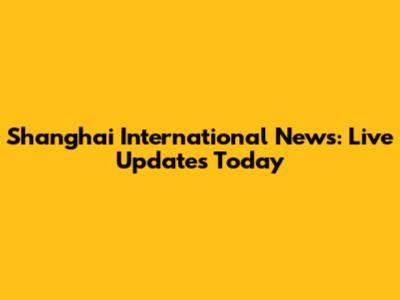 Shanghai International News: Live Updates Today