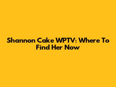 Shannon Cake WPTV: Where To Find Her Now