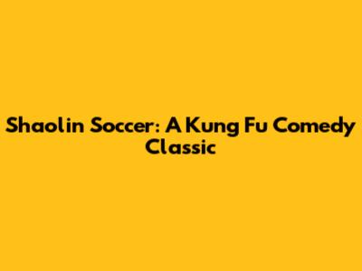 Shaolin Soccer: A Kung Fu Comedy Classic