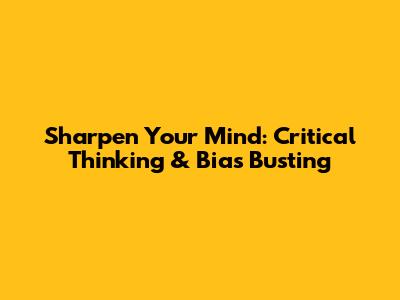 Sharpen Your Mind: Critical Thinking & Bias Busting
