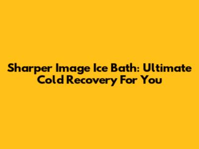 Sharper Image Ice Bath: Ultimate Cold Recovery For You