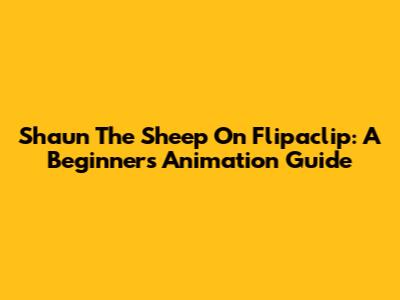 Shaun The Sheep On Flipaclip: A Beginner's Animation Guide