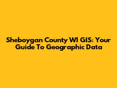 Sheboygan County WI GIS: Your Guide To Geographic Data