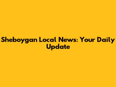 Sheboygan Local News: Your Daily Update