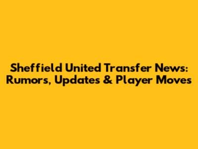 Sheffield United Transfer News: Rumors, Updates & Player Moves