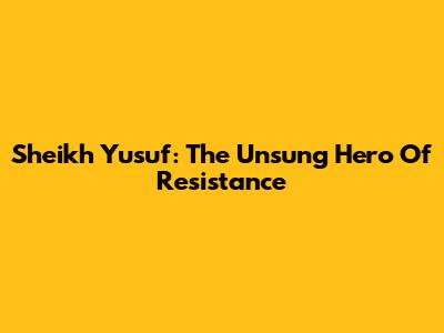 Sheikh Yusuf: The Unsung Hero Of Resistance