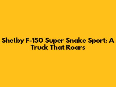 Shelby F-150 Super Snake Sport: A Truck That Roars