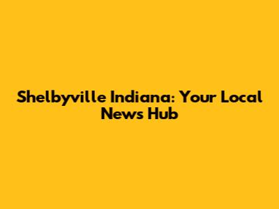 Shelbyville Indiana: Your Local News Hub