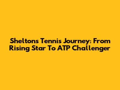 Shelton's Tennis Journey: From Rising Star To ATP Challenger