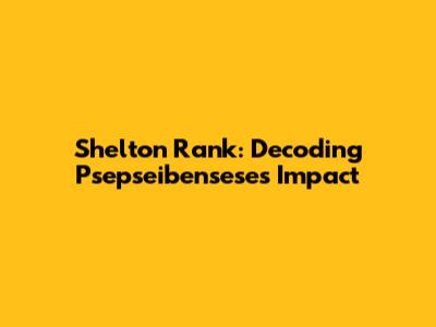 Shelton Rank: Decoding Psepseibensese's Impact