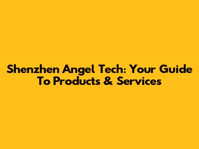 Shenzhen Angel Tech: Your Guide To Products & Services