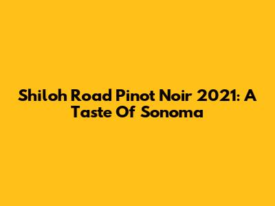 Shiloh Road Pinot Noir 2021: A Taste Of Sonoma