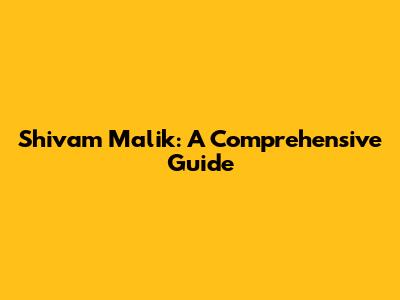 Shivam Malik: A Comprehensive Guide