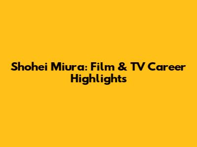 Shohei Miura: Film & TV Career Highlights