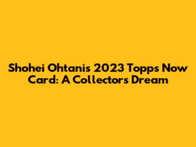 Shohei Ohtani's 2023 Topps Now Card: A Collector's Dream