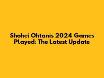 Shohei Ohtani's 2024 Games Played: The Latest Update