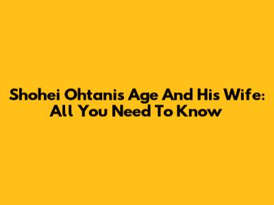 Shohei Ohtani's Age And His Wife: All You Need To Know