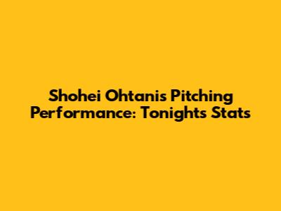 Shohei Ohtani's Pitching Performance: Tonight's Stats