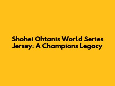 Shohei Ohtani's World Series Jersey: A Champion's Legacy